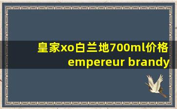 皇家xo白兰地700ml价格 empereur brandy